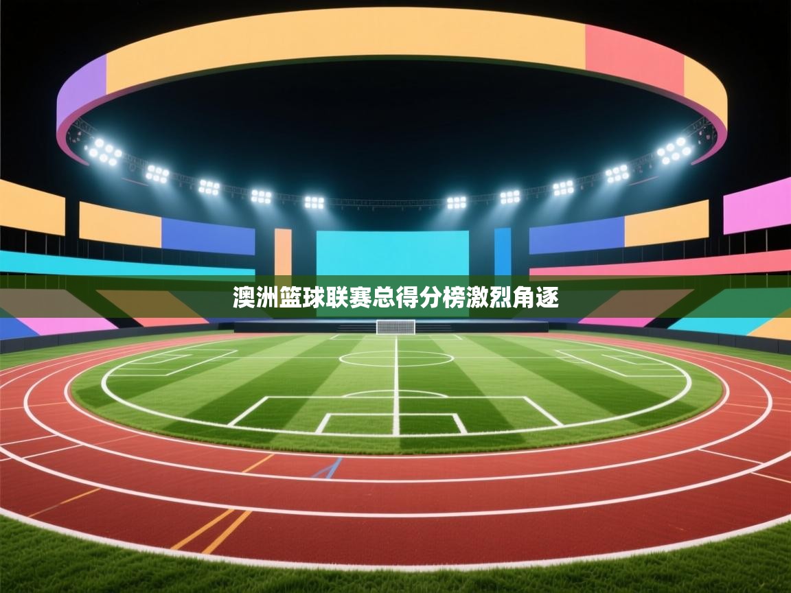 开云体育客服在线咨询-澳洲篮球联赛总得分榜激烈角逐 第3张