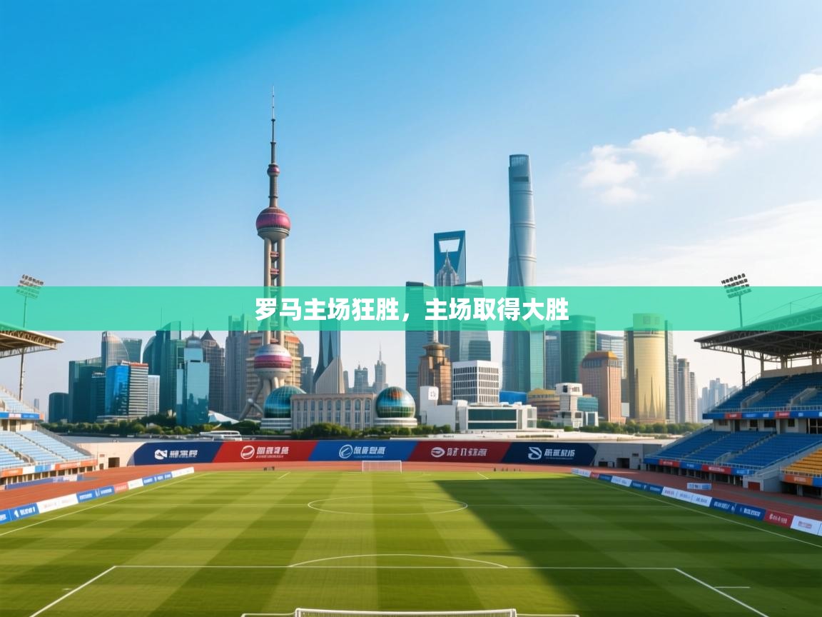 开云体育app下载链接-罗马主场狂胜,主场取得大胜 第1张