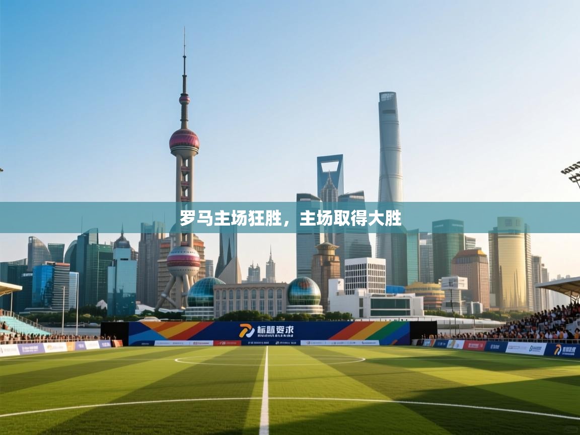 开云体育app下载链接-罗马主场狂胜,主场取得大胜 第2张