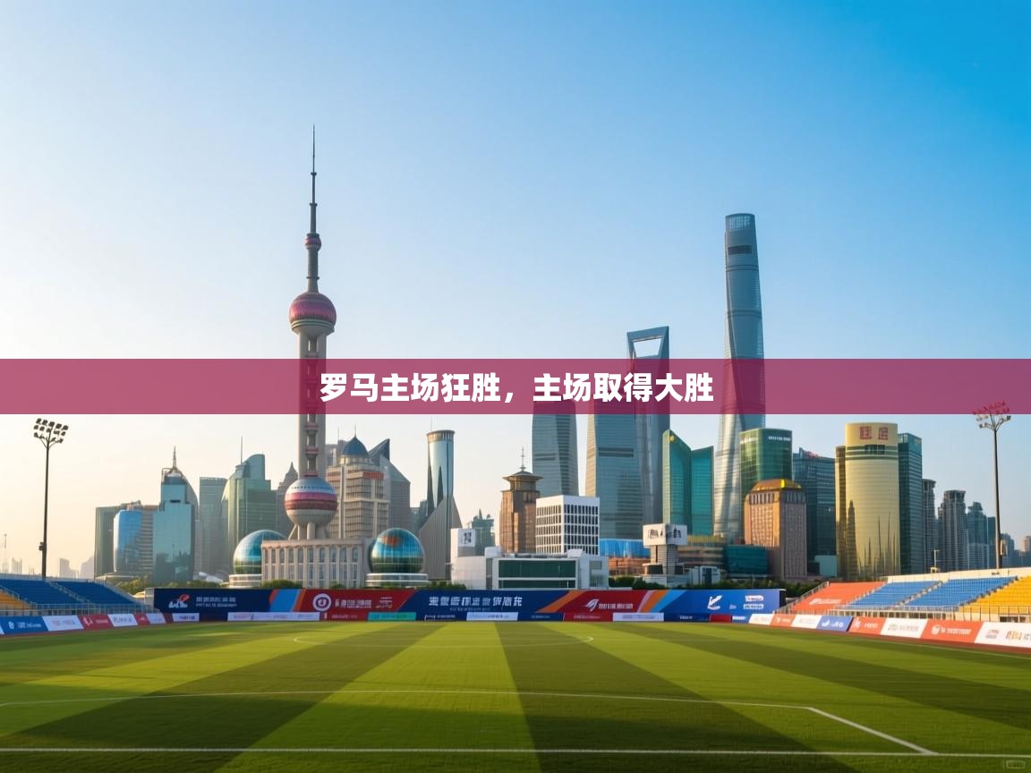 开云体育app下载链接-罗马主场狂胜,主场取得大胜 第3张