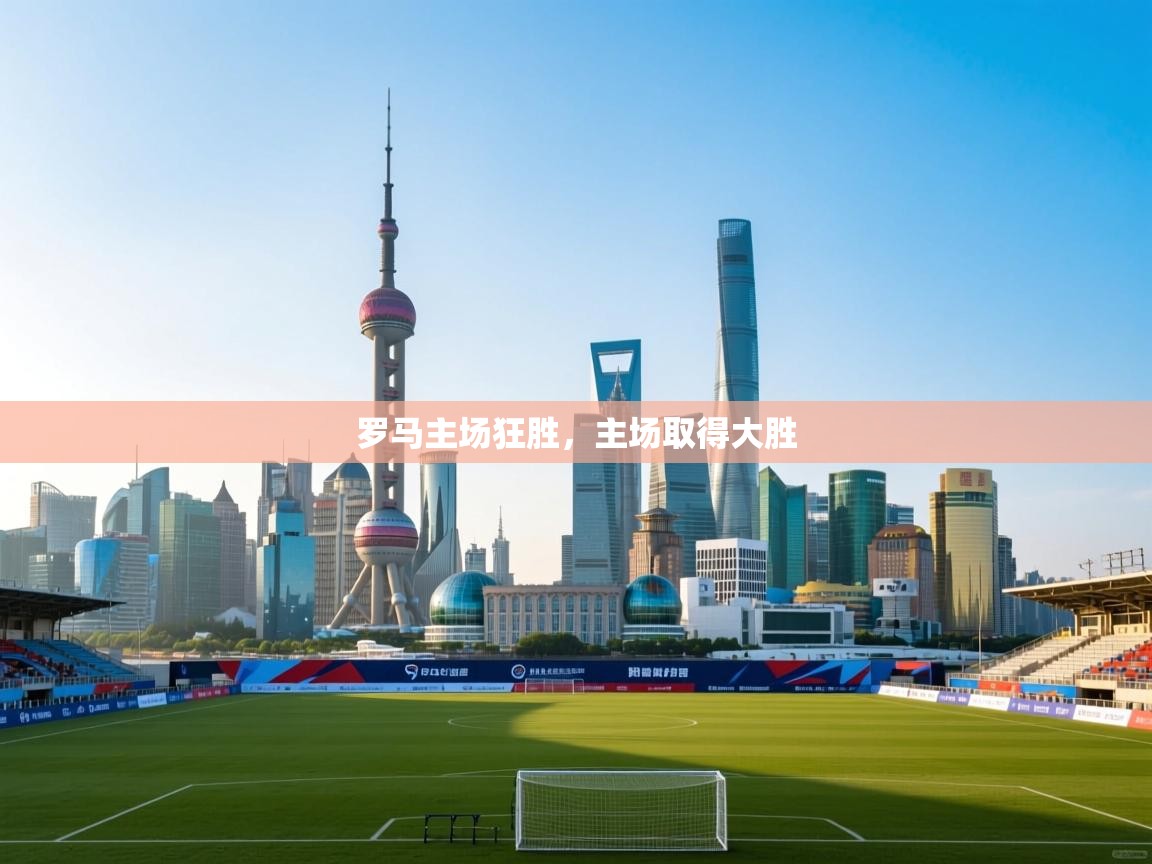 开云体育app下载链接-罗马主场狂胜,主场取得大胜 第4张