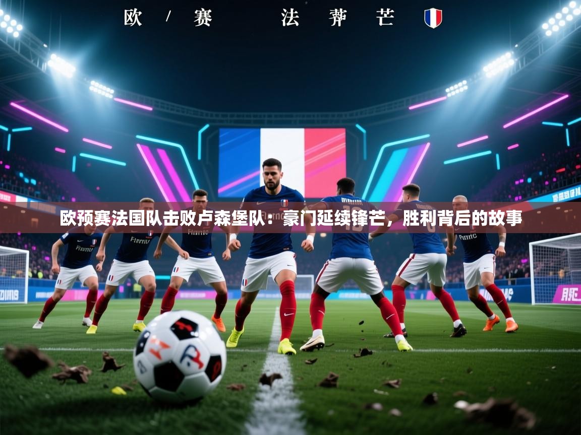 云开体育官网入口登录网页-欧预赛法国队击败卢森堡队:豪门延续锋芒,胜利背后的故事 第2张
