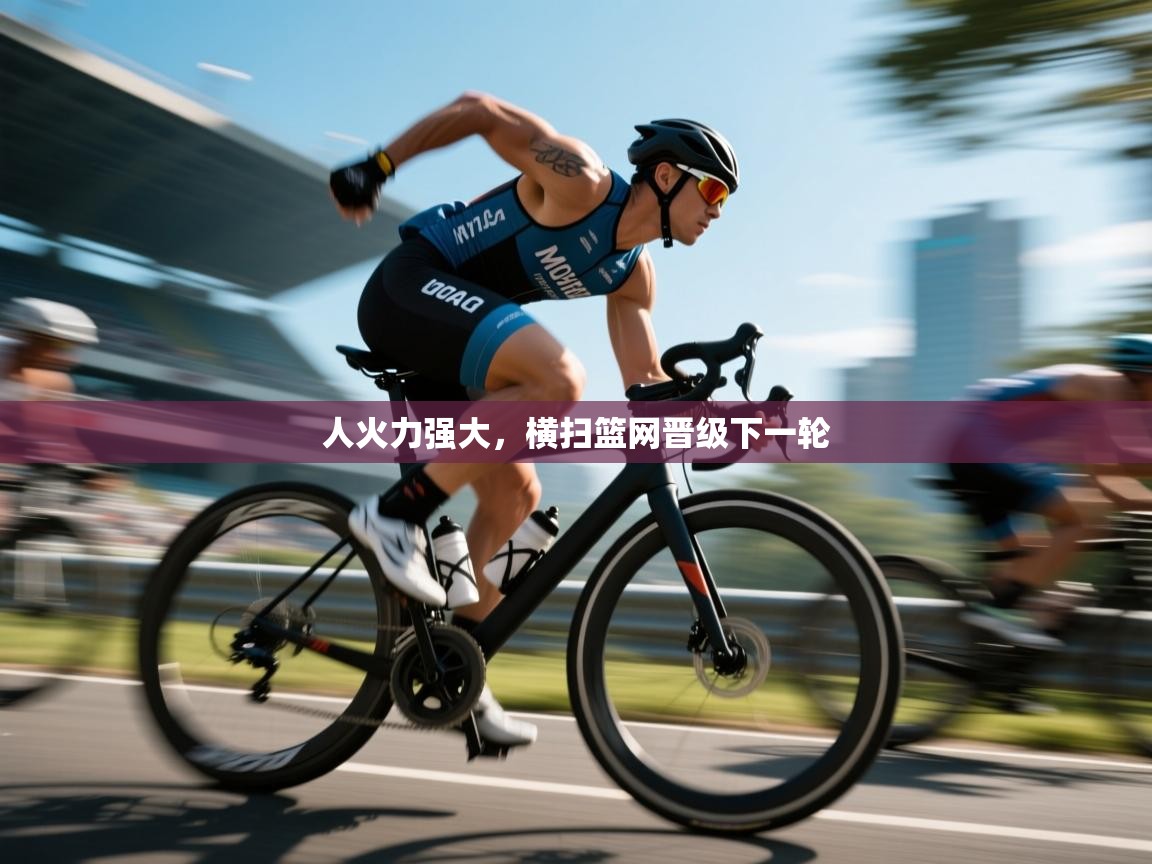 开云体育直播-人火力强大，横扫篮网晋级下一轮  第2张