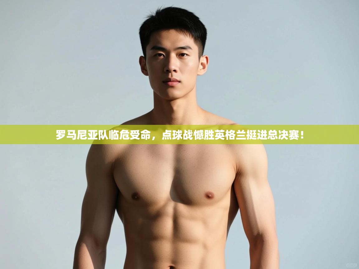 开云体育PC版网页版登录-罗马尼亚队临危受命，点球战憾胜英格兰挺进总决赛！  第1张